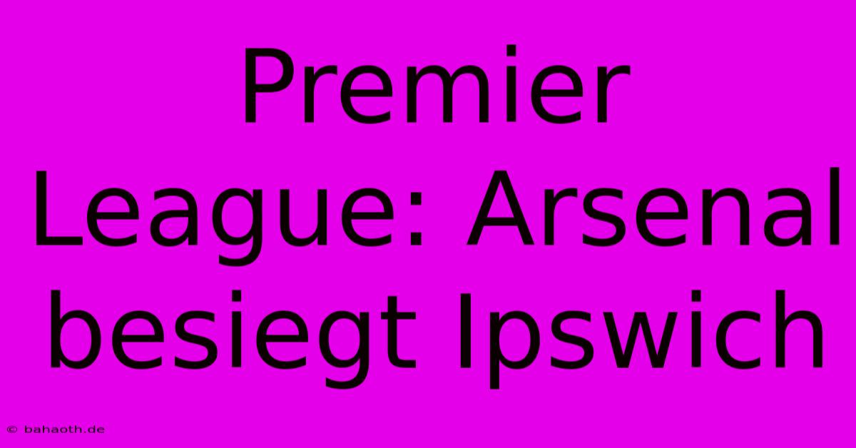 Premier League: Arsenal Besiegt Ipswich