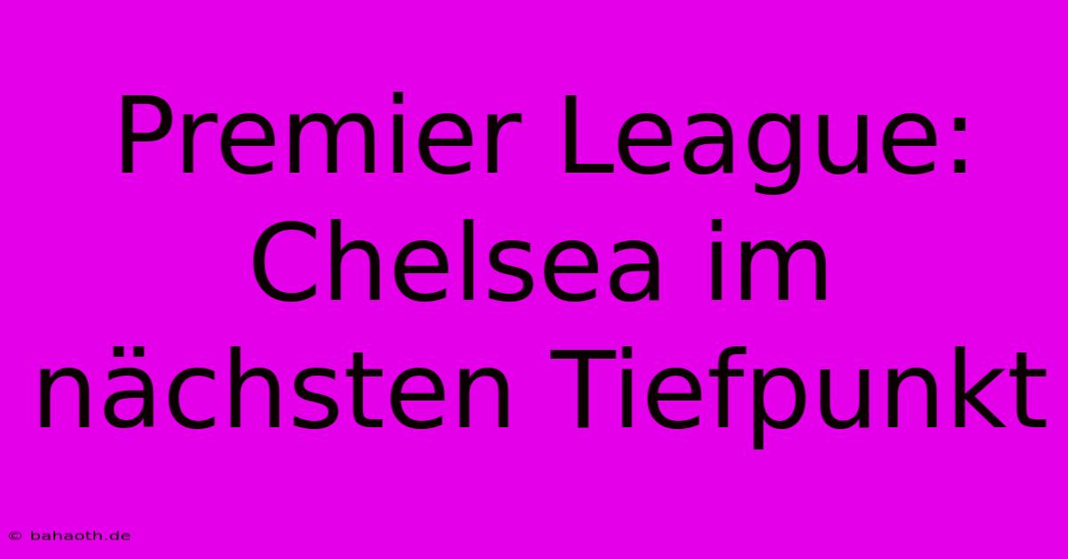 Premier League: Chelsea Im Nächsten Tiefpunkt