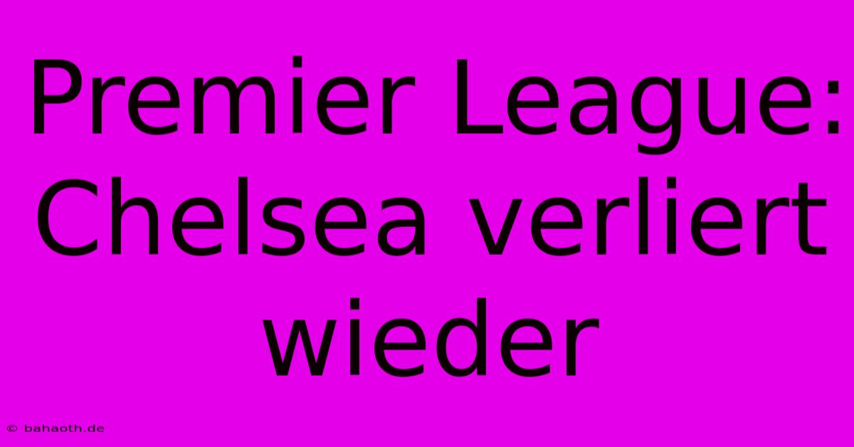 Premier League: Chelsea Verliert Wieder