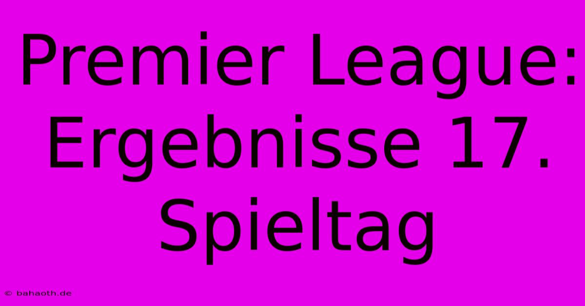 Premier League: Ergebnisse 17. Spieltag