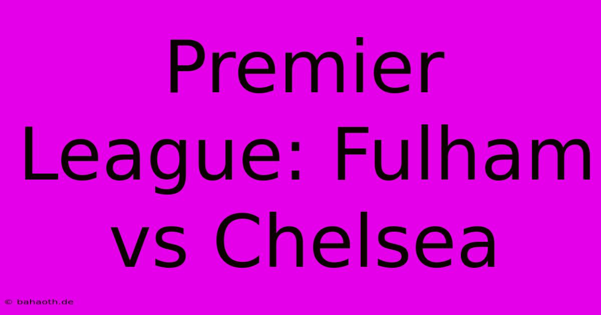 Premier League: Fulham Vs Chelsea