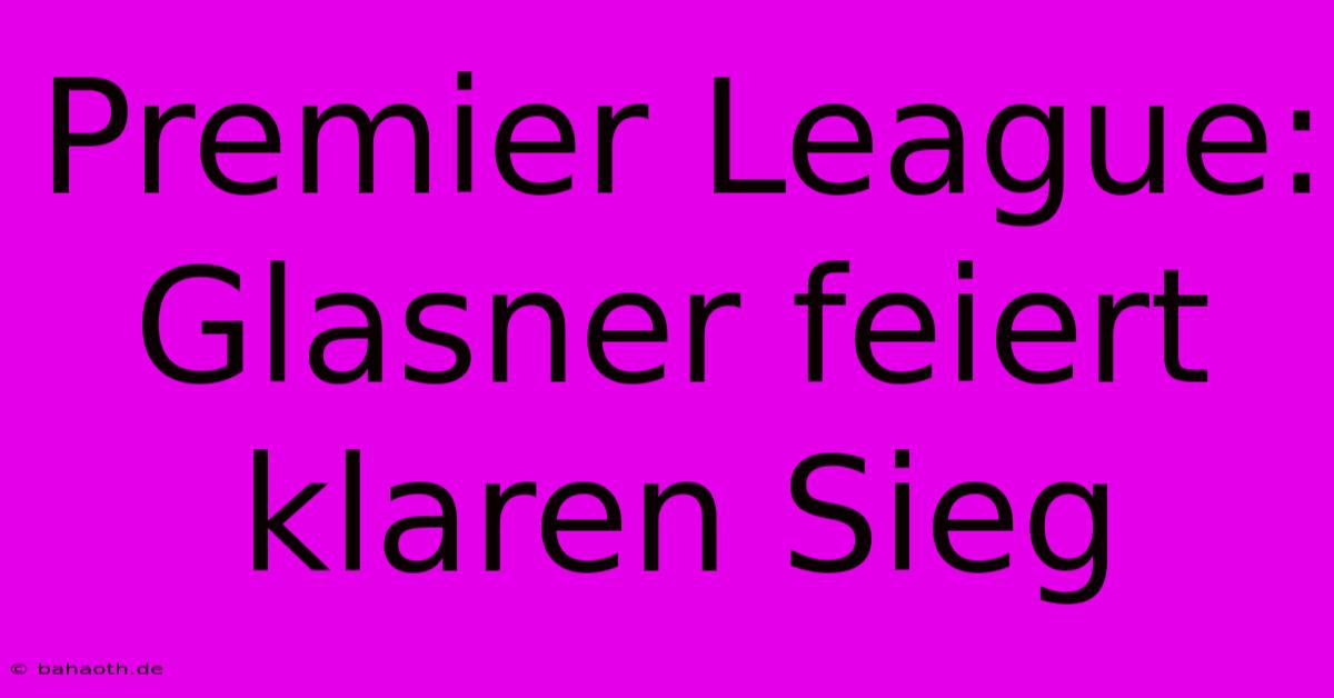 Premier League: Glasner Feiert Klaren Sieg