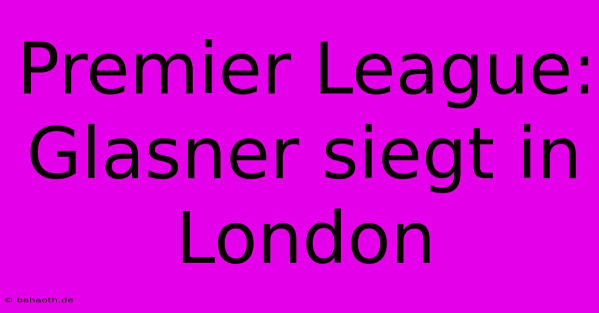 Premier League:  Glasner Siegt In London