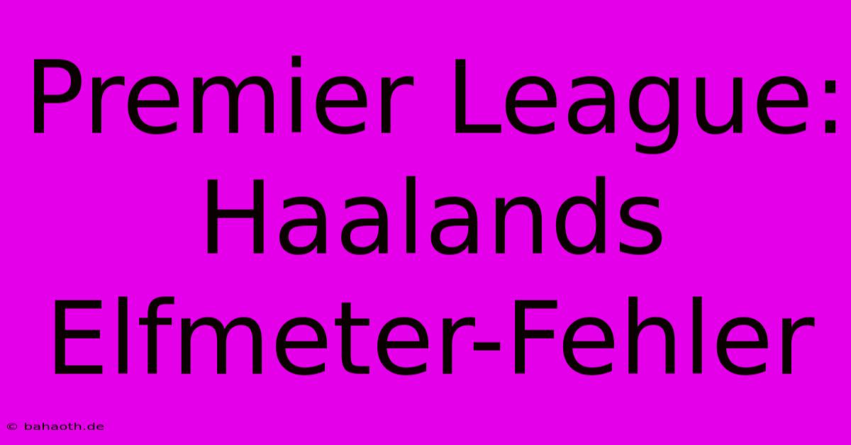 Premier League: Haalands Elfmeter-Fehler