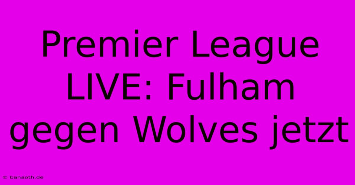 Premier League LIVE: Fulham Gegen Wolves Jetzt