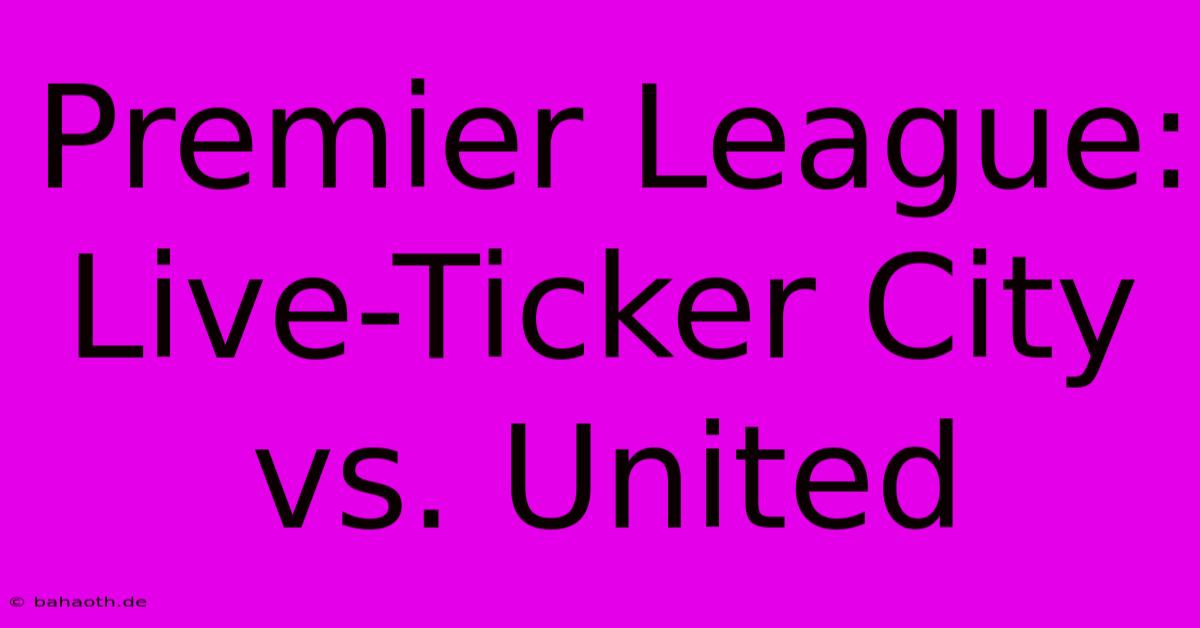 Premier League: Live-Ticker City Vs. United