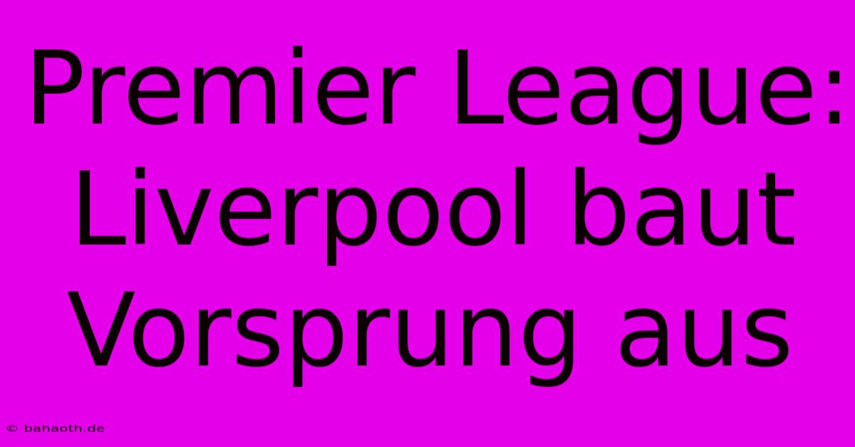 Premier League: Liverpool Baut Vorsprung Aus