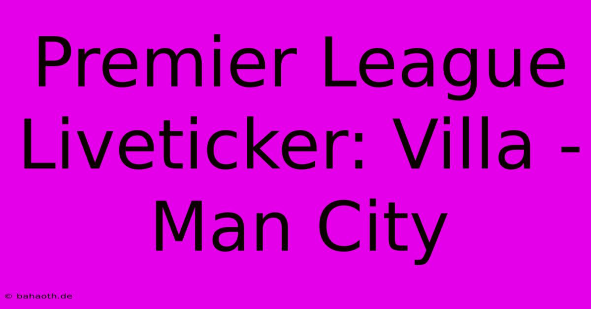 Premier League Liveticker: Villa - Man City