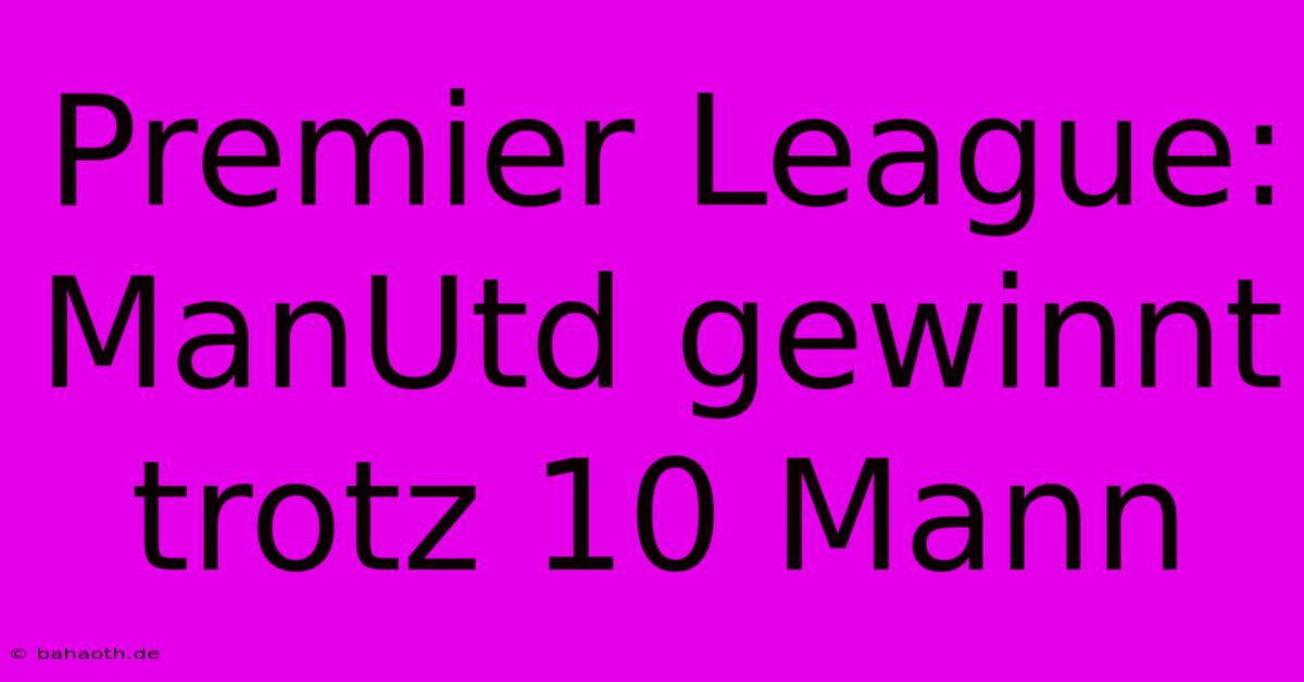 Premier League: ManUtd Gewinnt Trotz 10 Mann