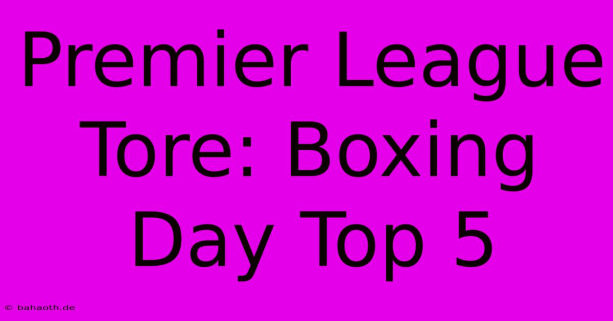 Premier League Tore: Boxing Day Top 5