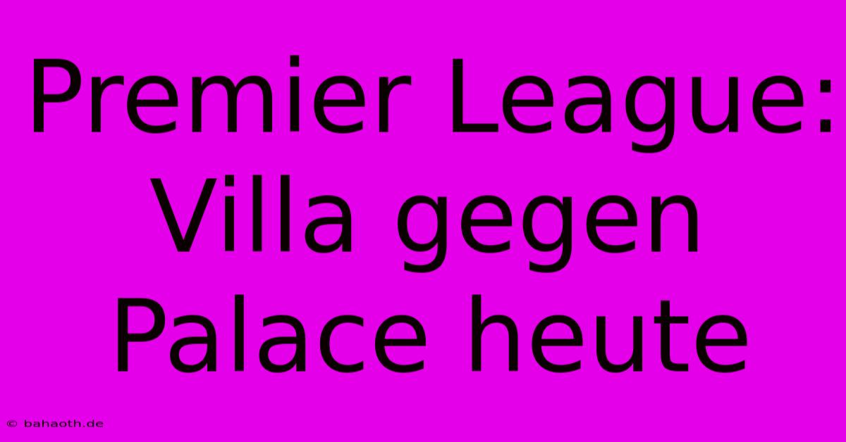 Premier League: Villa Gegen Palace Heute