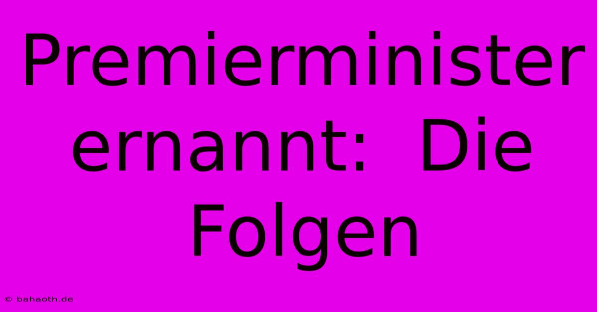 Premierminister Ernannt:  Die Folgen