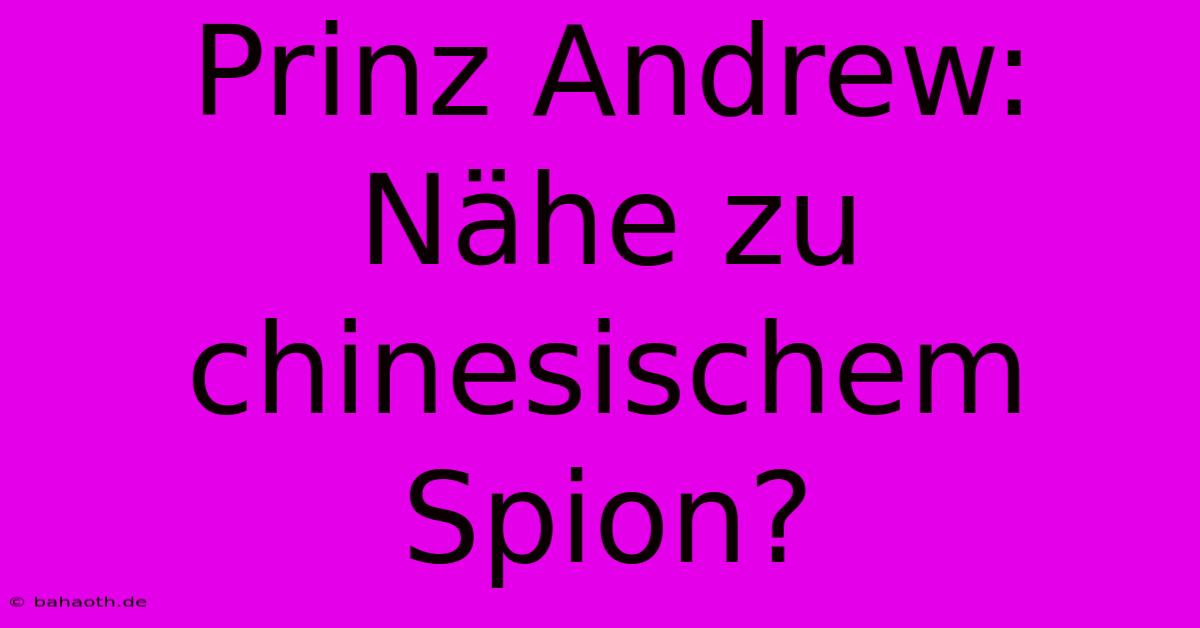 Prinz Andrew: Nähe Zu Chinesischem Spion?