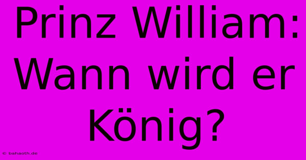 Prinz William: Wann Wird Er König?