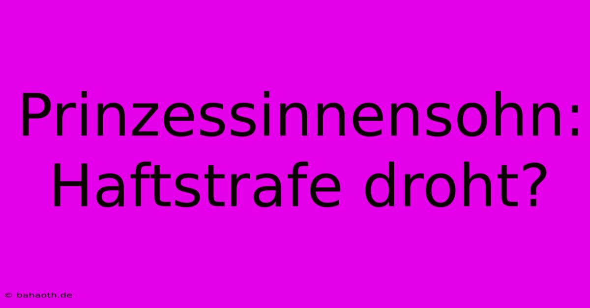 Prinzessinnensohn: Haftstrafe Droht?