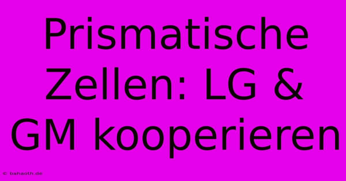 Prismatische Zellen: LG & GM Kooperieren