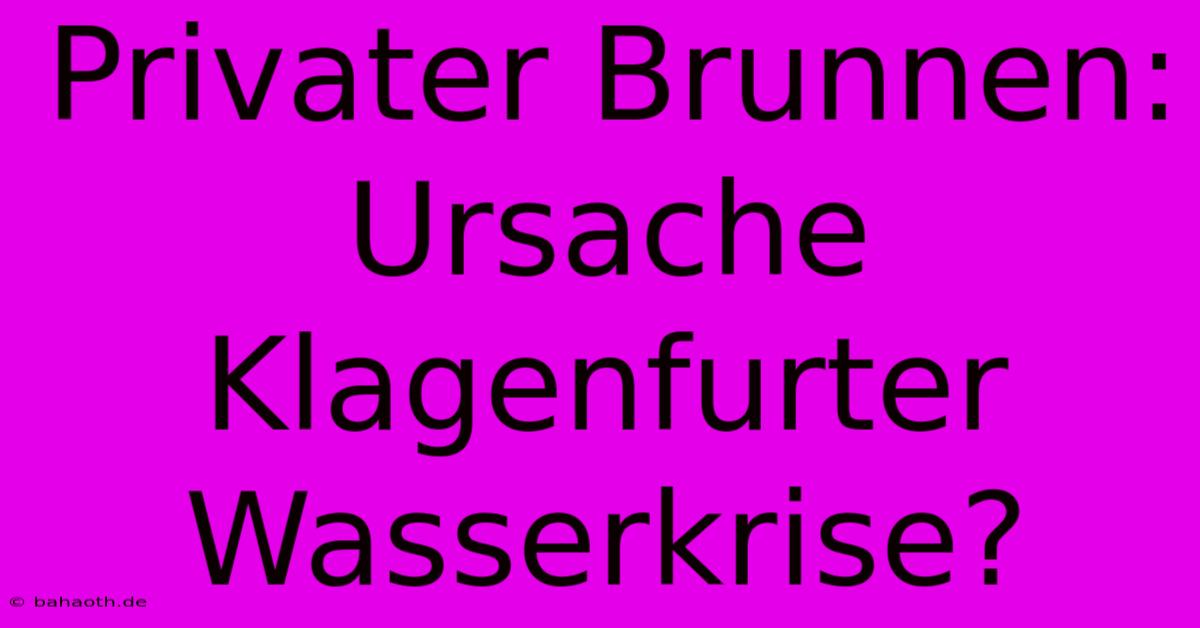 Privater Brunnen: Ursache Klagenfurter Wasserkrise?