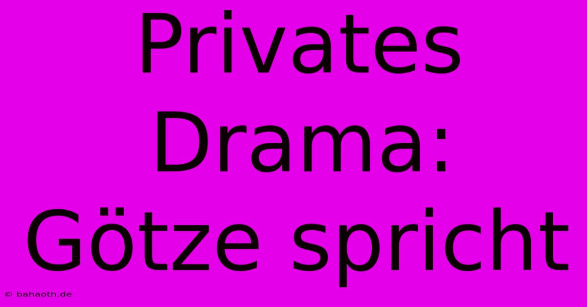 Privates Drama: Götze Spricht