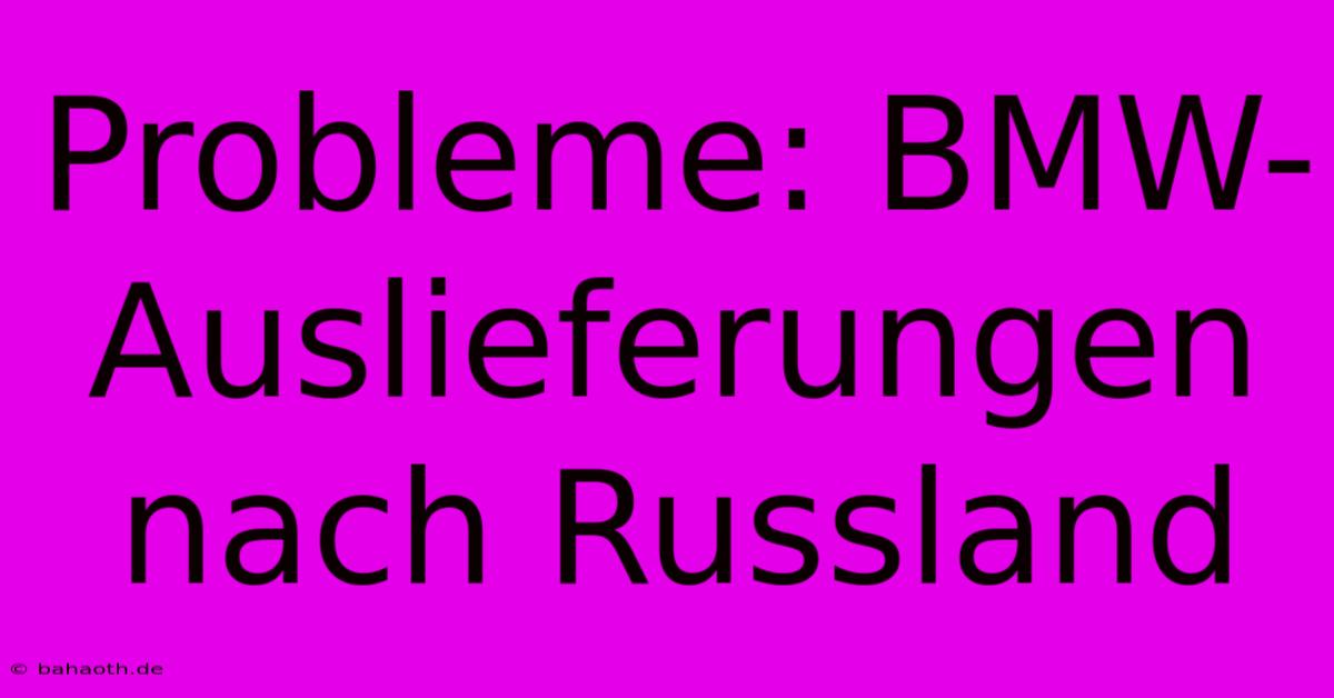 Probleme: BMW-Auslieferungen Nach Russland