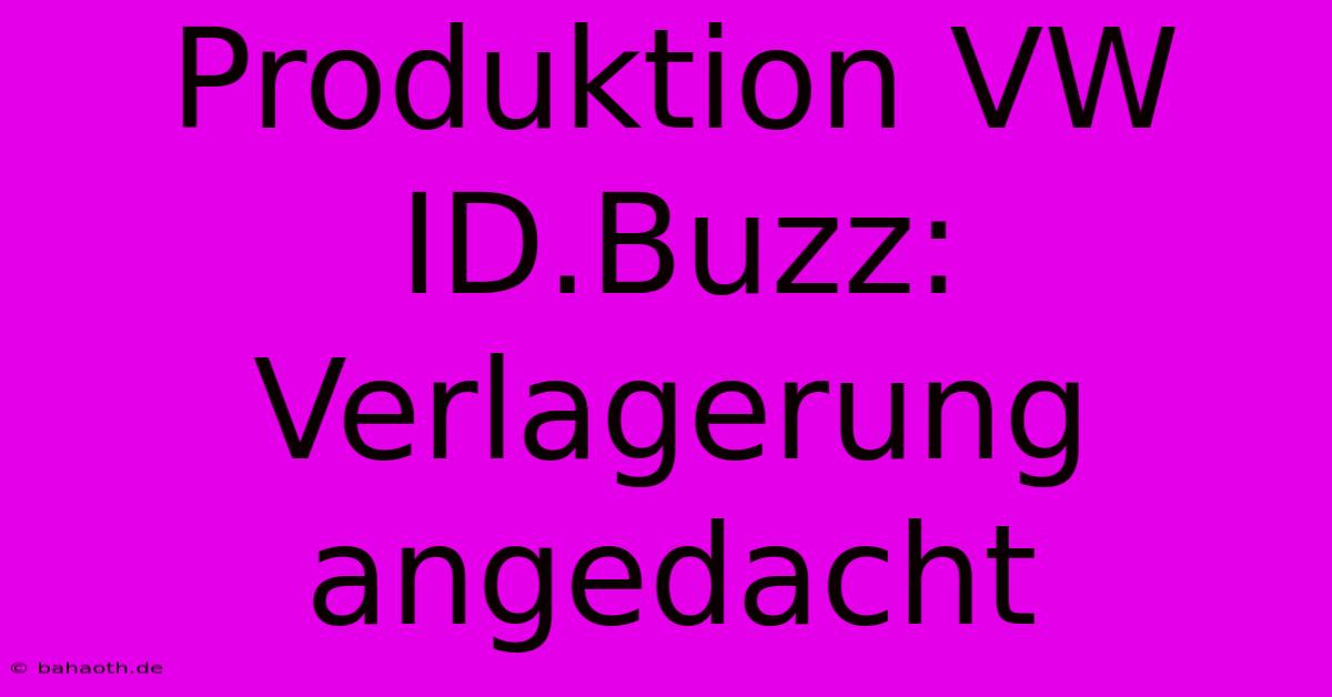 Produktion VW ID.Buzz:  Verlagerung Angedacht