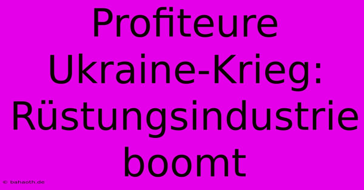 Profiteure Ukraine-Krieg: Rüstungsindustrie Boomt