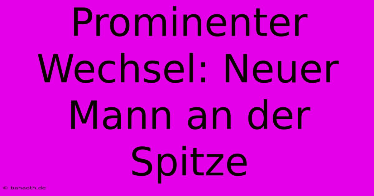 Prominenter Wechsel: Neuer Mann An Der Spitze