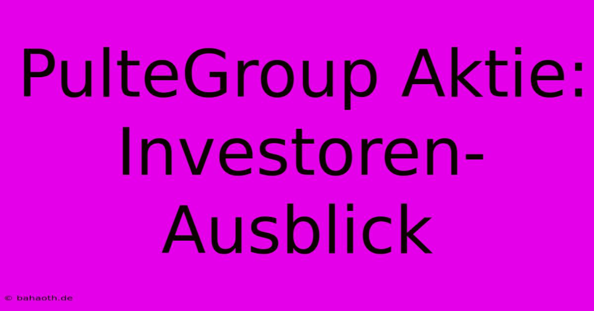 PulteGroup Aktie: Investoren-Ausblick