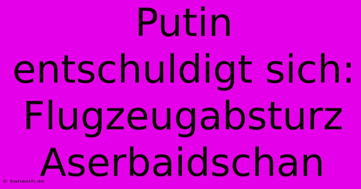 Putin Entschuldigt Sich: Flugzeugabsturz Aserbaidschan