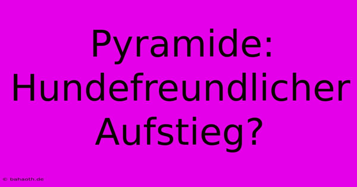 Pyramide:  Hundefreundlicher Aufstieg?