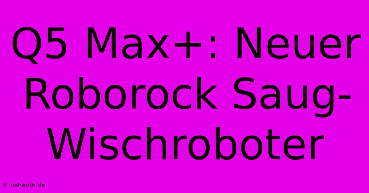 Q5 Max+: Neuer Roborock Saug-Wischroboter