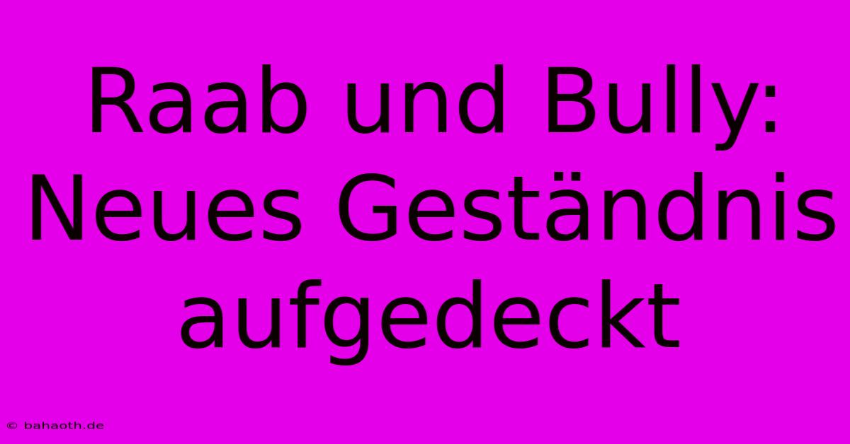 Raab Und Bully:  Neues Geständnis Aufgedeckt