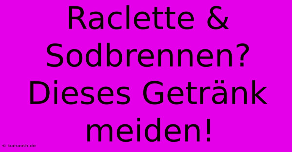 Raclette & Sodbrennen? Dieses Getränk Meiden!