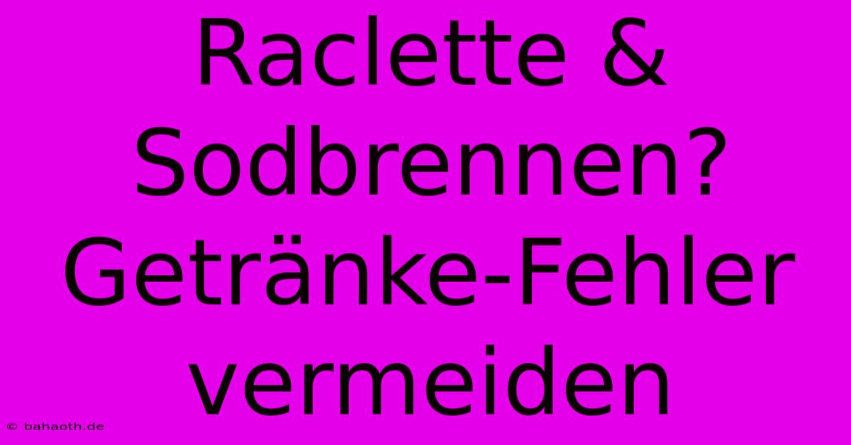 Raclette & Sodbrennen? Getränke-Fehler Vermeiden