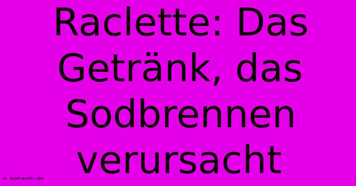 Raclette: Das Getränk, Das Sodbrennen Verursacht