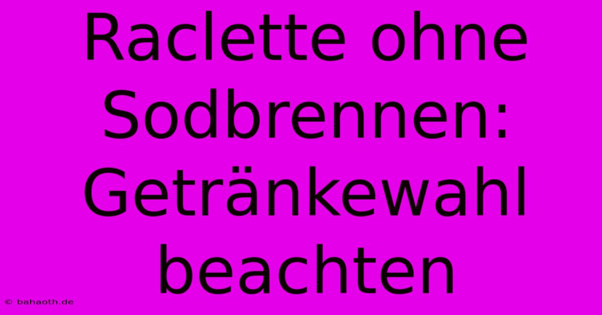 Raclette Ohne Sodbrennen: Getränkewahl Beachten