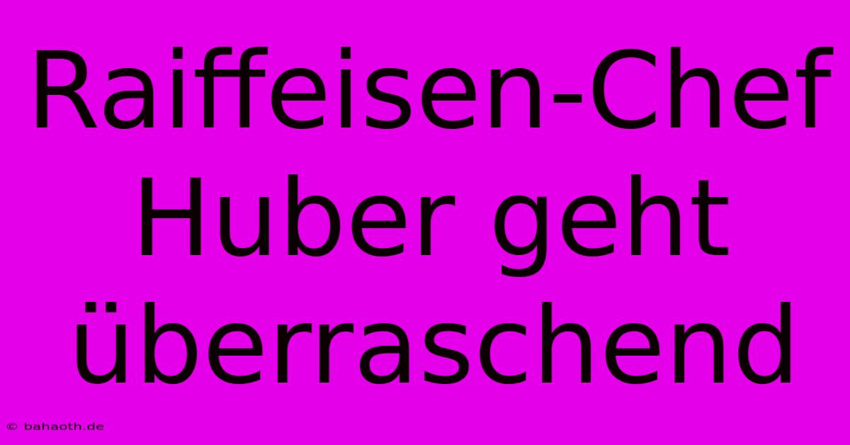 Raiffeisen-Chef Huber Geht Überraschend