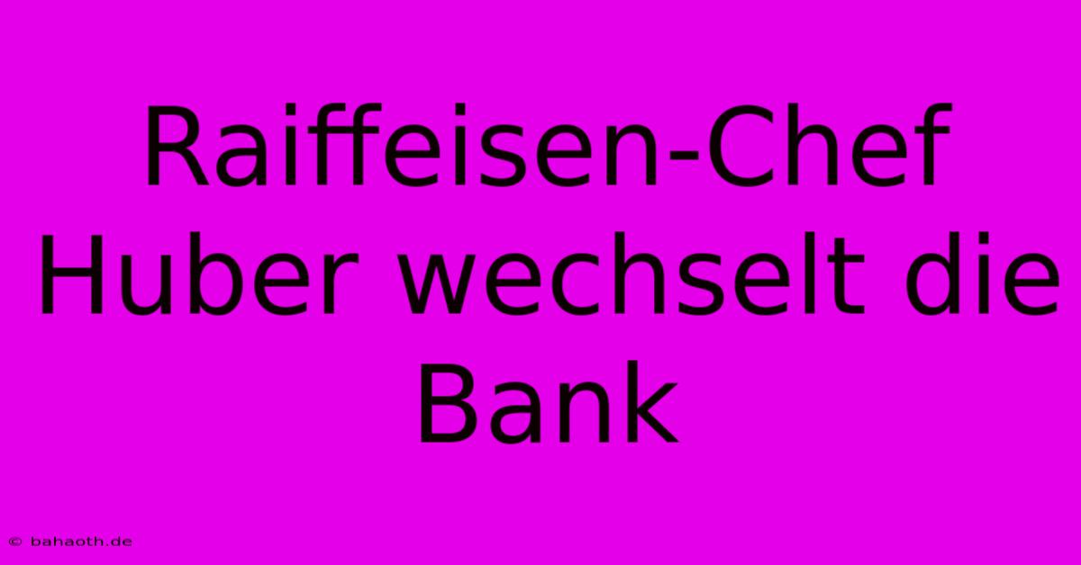 Raiffeisen-Chef Huber Wechselt Die Bank