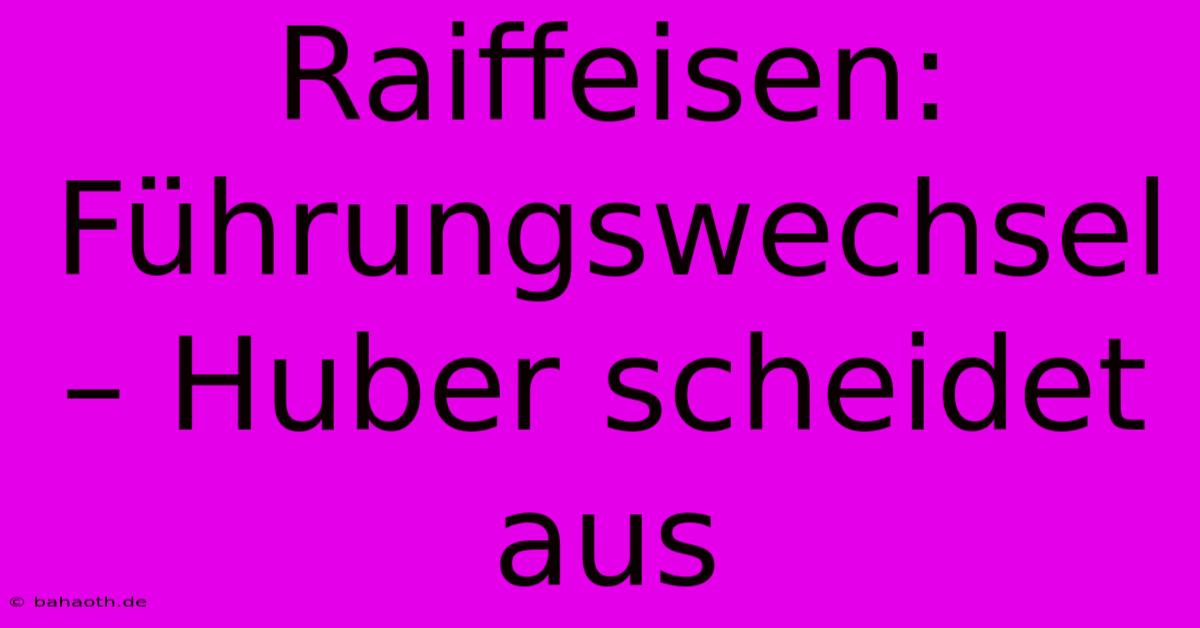 Raiffeisen: Führungswechsel – Huber Scheidet Aus