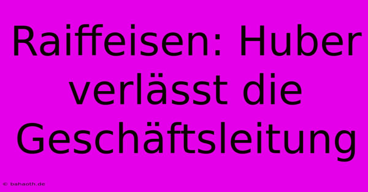 Raiffeisen: Huber Verlässt Die Geschäftsleitung