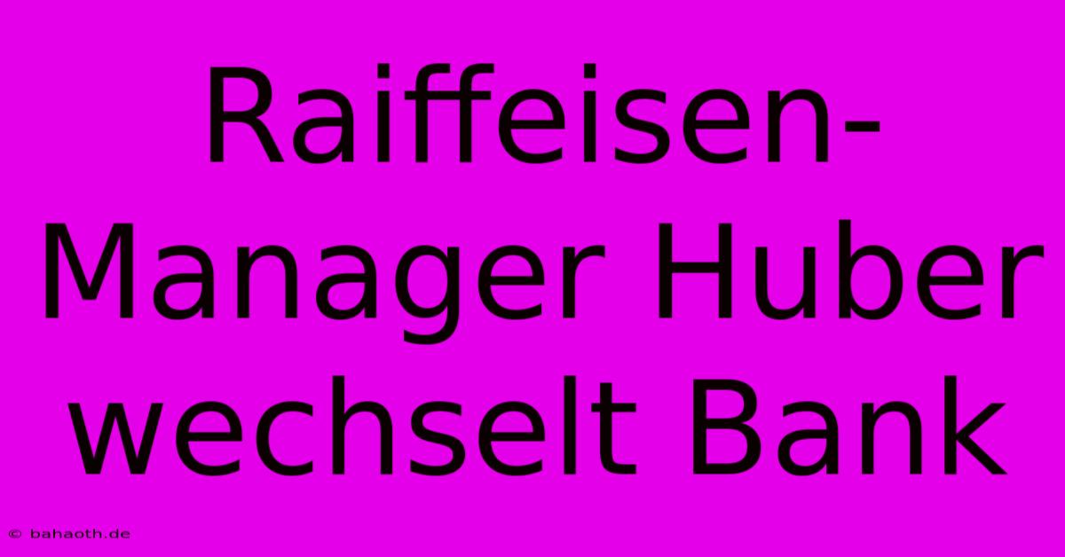 Raiffeisen-Manager Huber Wechselt Bank