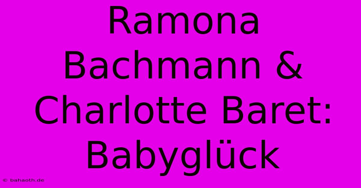 Ramona Bachmann & Charlotte Baret: Babyglück