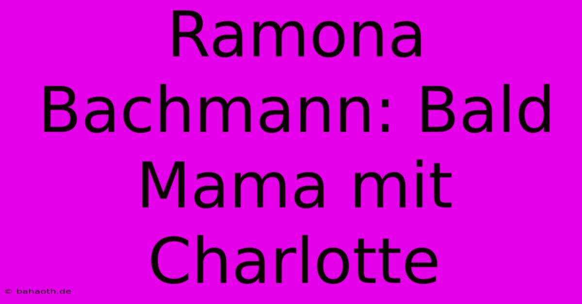 Ramona Bachmann: Bald Mama Mit Charlotte