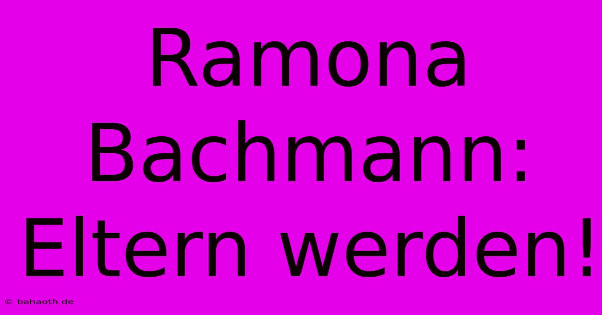 Ramona Bachmann:  Eltern Werden!