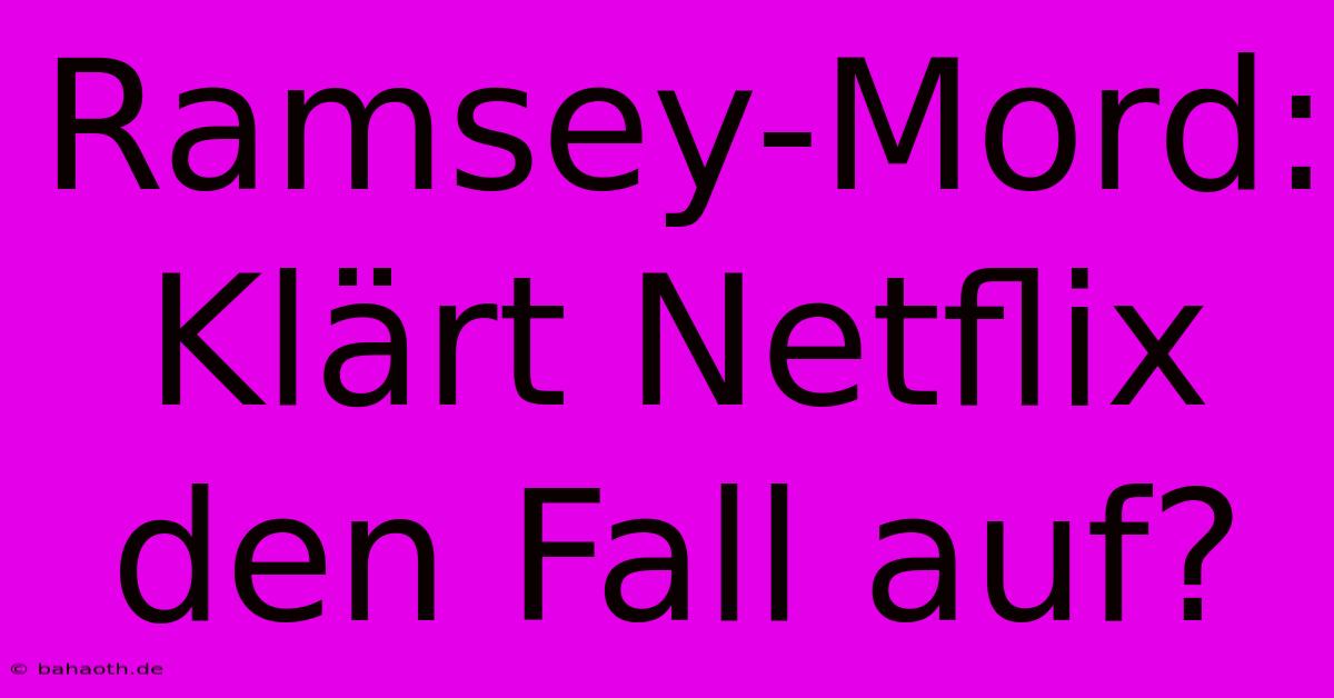 Ramsey-Mord:  Klärt Netflix Den Fall Auf?