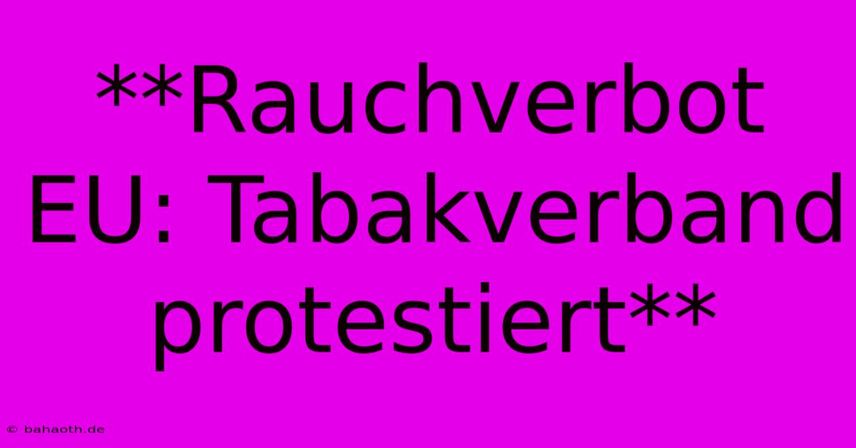 **Rauchverbot EU: Tabakverband Protestiert**