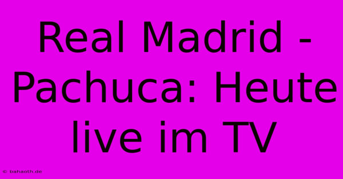 Real Madrid - Pachuca: Heute Live Im TV