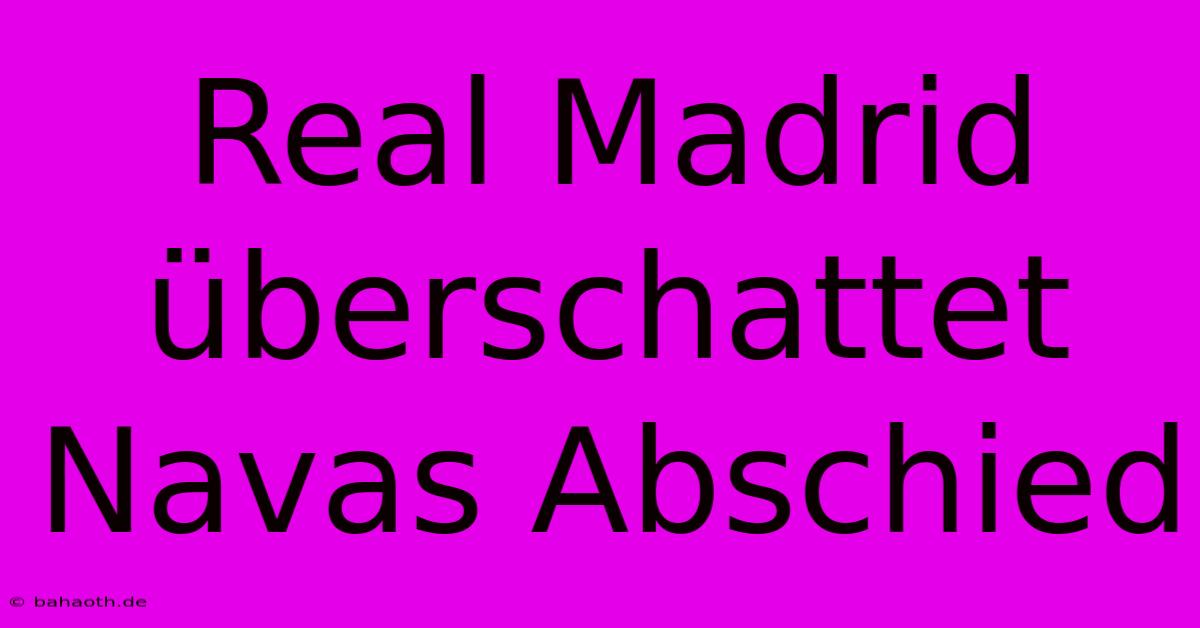 Real Madrid Überschattet Navas Abschied