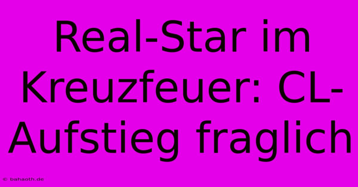 Real-Star Im Kreuzfeuer: CL-Aufstieg Fraglich