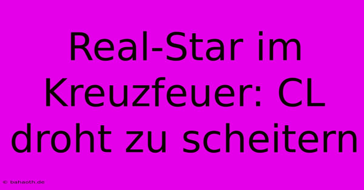 Real-Star Im Kreuzfeuer: CL Droht Zu Scheitern