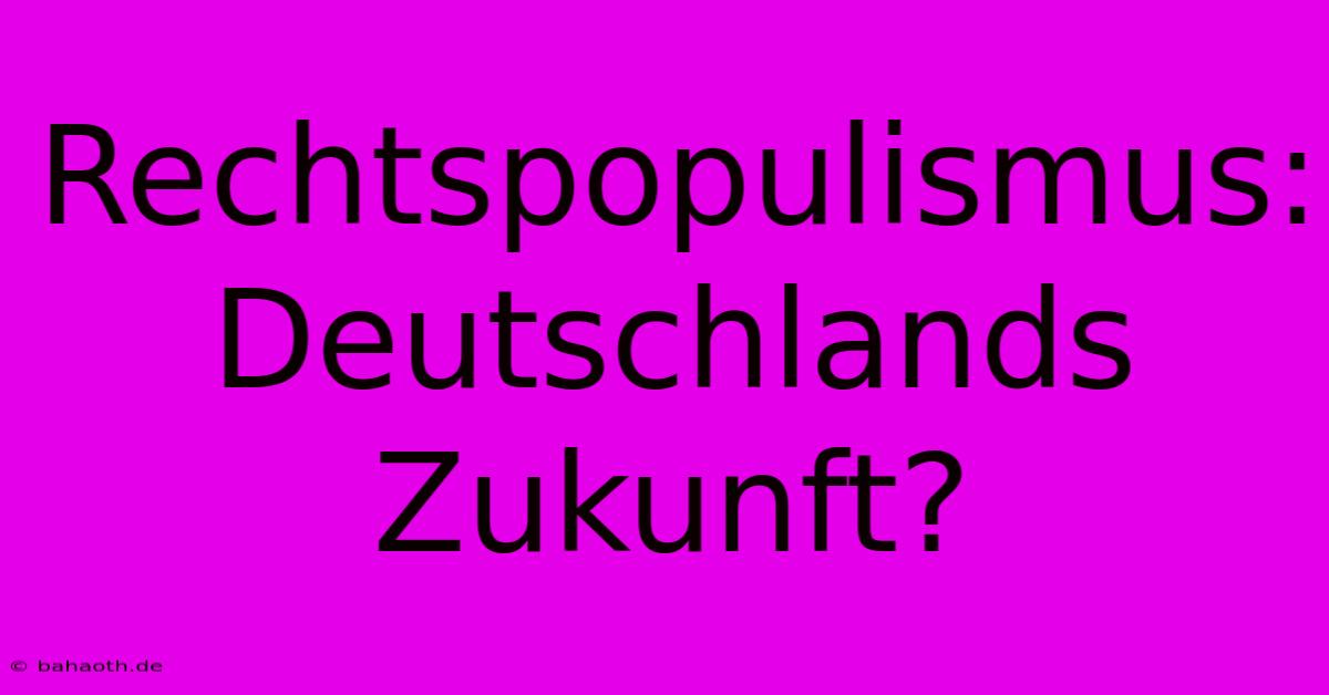 Rechtspopulismus:  Deutschlands Zukunft?